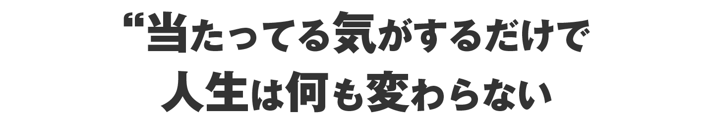 当たってる気がするだけで、人生は何も変わらない