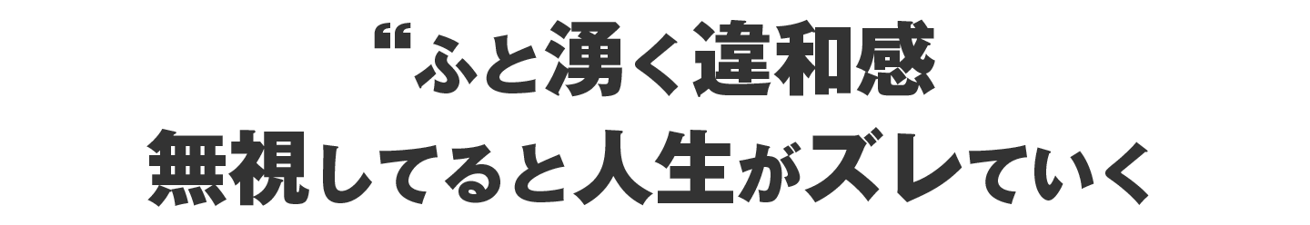 ふと湧く違和感。それ、無視してると人生がズレていく