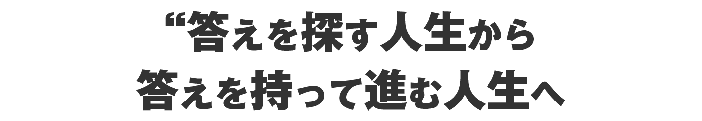 答えを探す人生から、答えを持って進む人生へ。