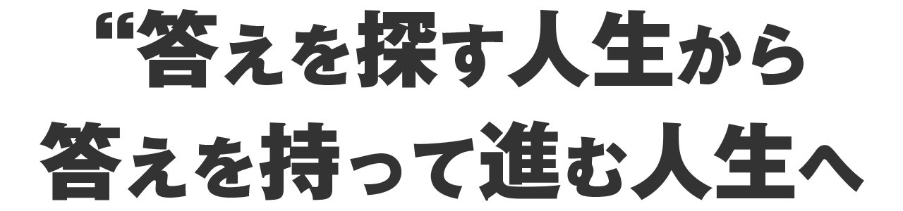 答えを探す人生から、答えを持って進む人生へ。