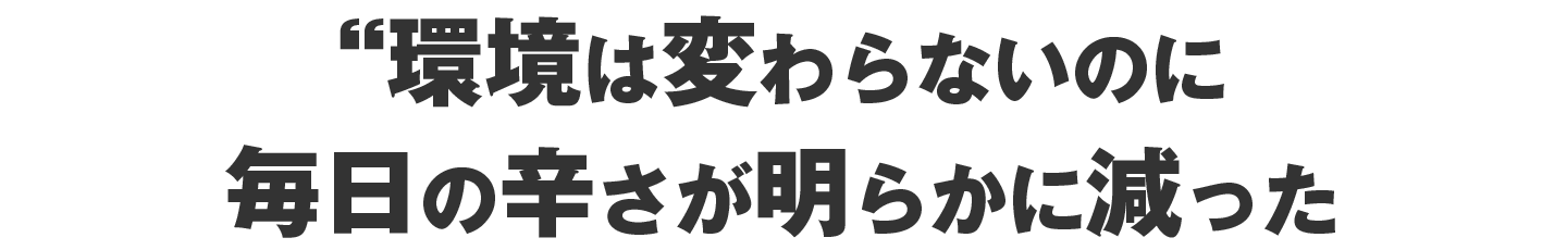 環境は変わらないのに毎日の辛さが明らかに減った