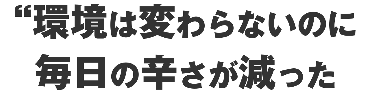 環境は変わらないのに毎日の辛さが明らかに減った
