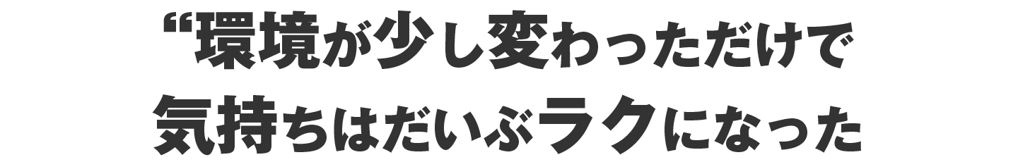 環境が少し変わっただけで気持ちはだいぶラクになった