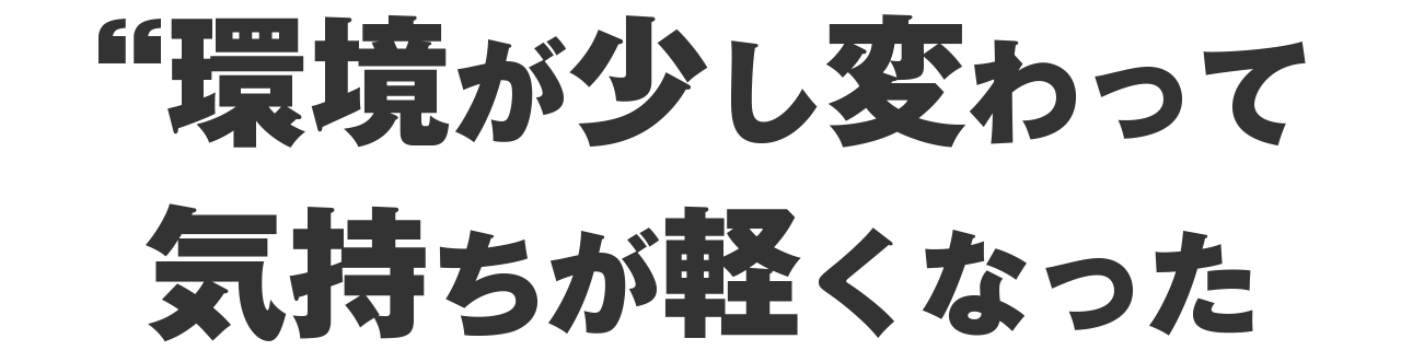 環境が少し変わっただけで気持ちはだいぶラクになった