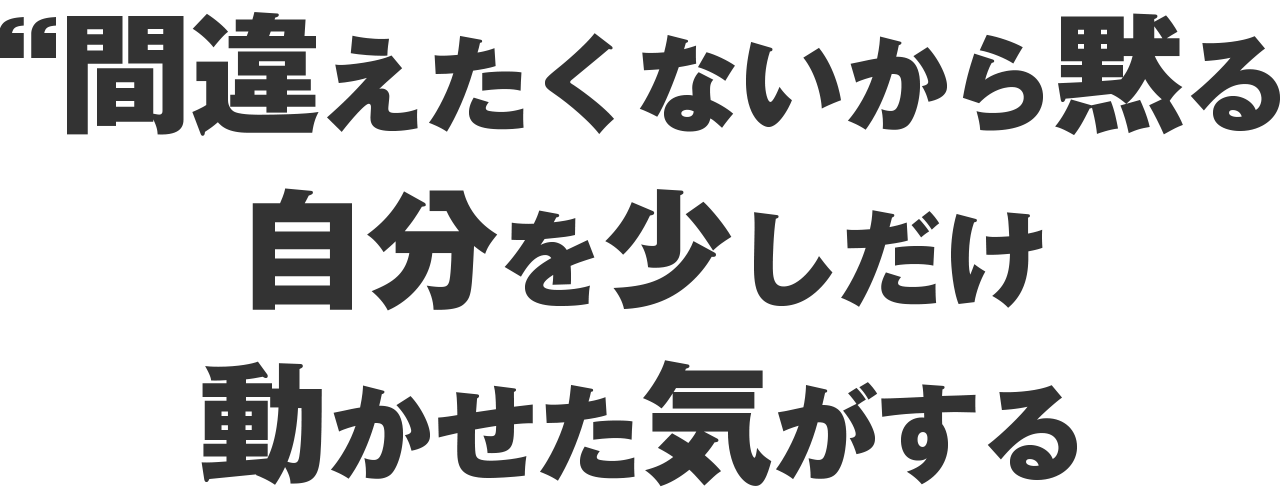 間違えたくないから黙る自分を少しだけ動かせた気がする