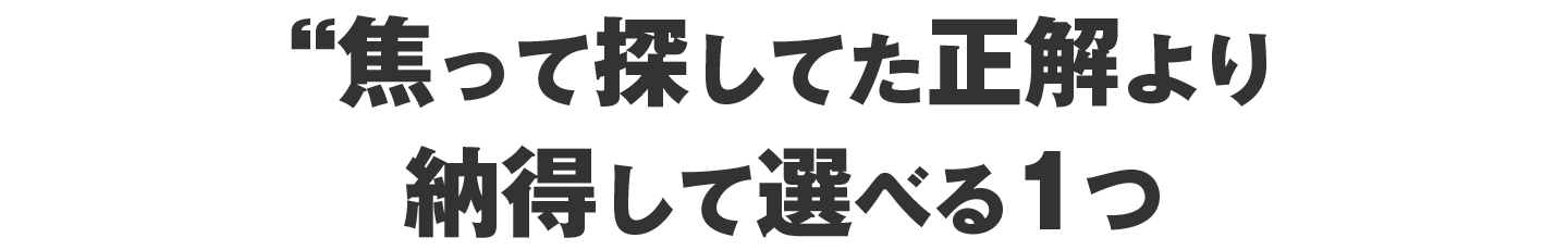 焦って探してた“正解”より、納得して選べる1つ