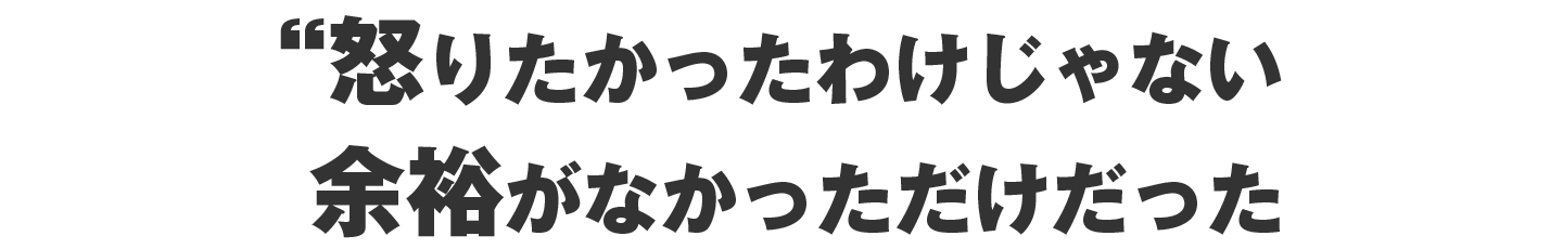 怒りたかったわけじゃない。ただ、“余裕がなかっただけ”だった。