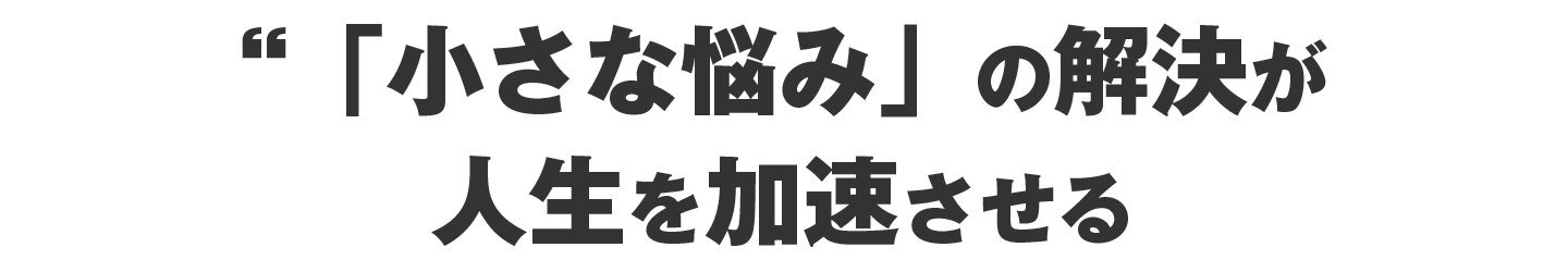 『小さな悩み』の解決が人生を加速させる