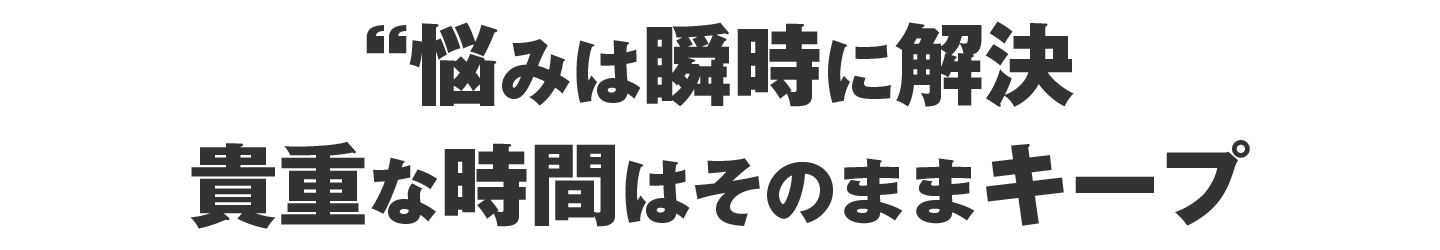 悩みは瞬時に解放、貴重な時間はそのままキープ