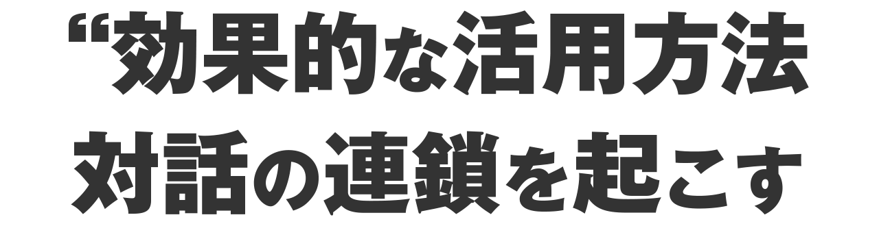 効果的な活用方法“対話の連鎖”を起こす