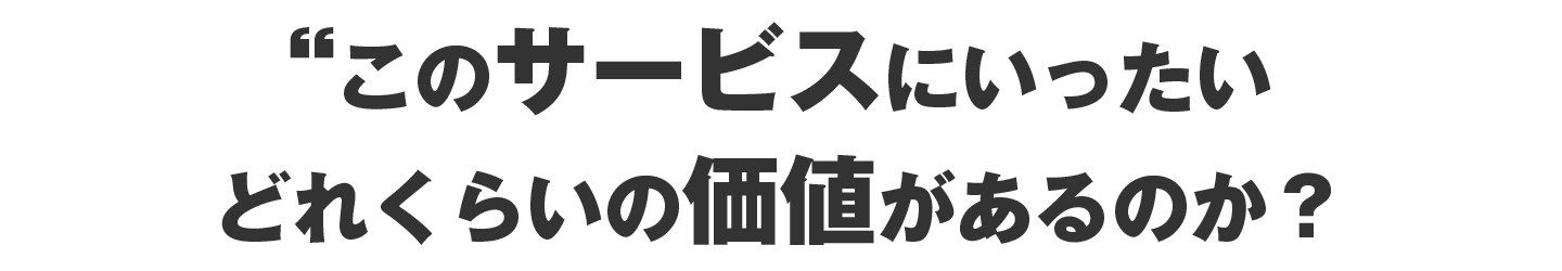 このサービスにいったい、どれくらいの価値があるのか