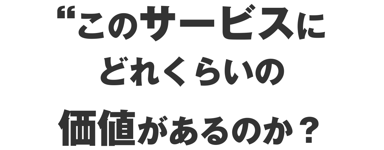 このサービスにいったい、どれくらいの価値があるのか