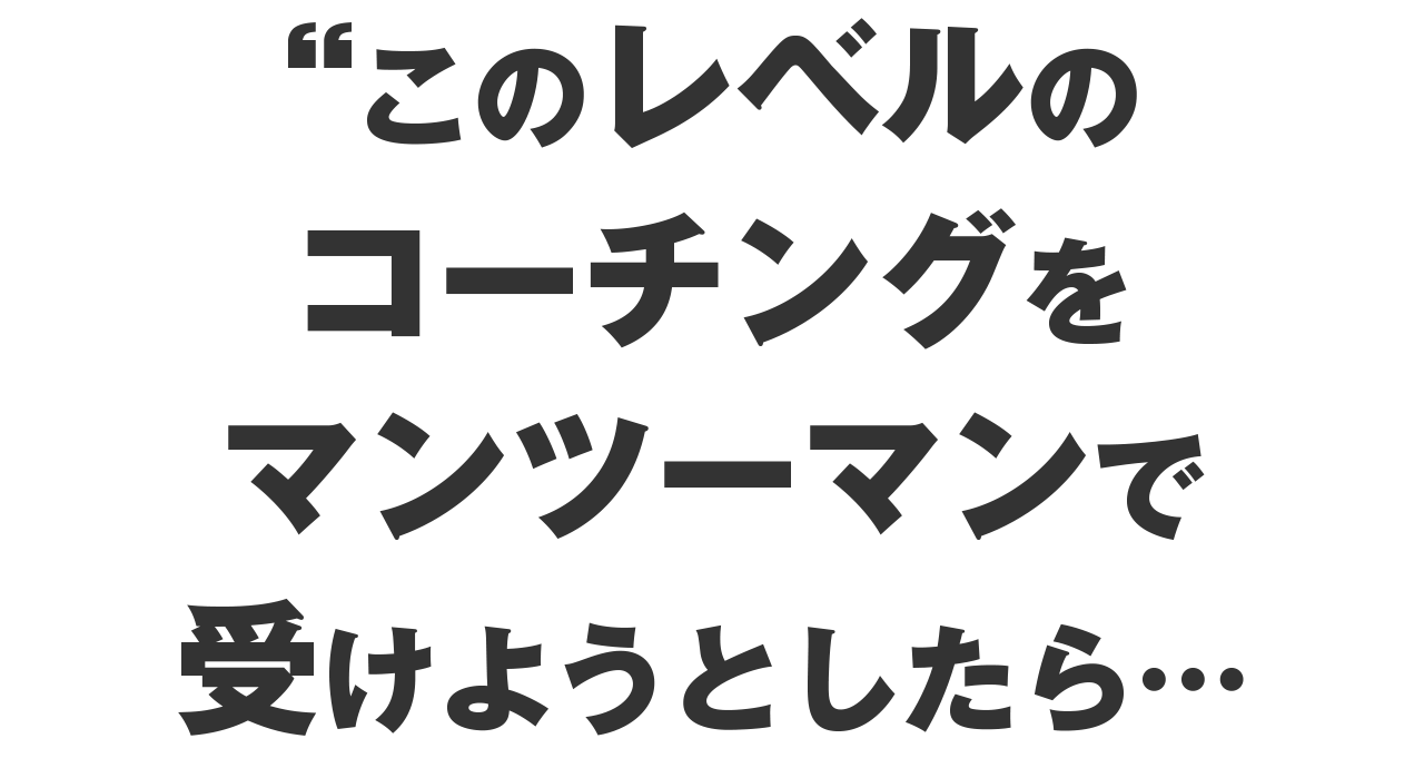 このレベルのコーチングやカウンセリングをマンツーマンで受けようとしたら…