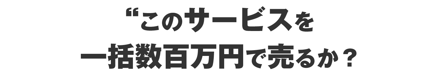 では、このサービスを一括数百万円で売るか？