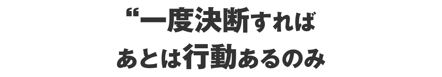 一度決断すれば、あとは行動あるのみ