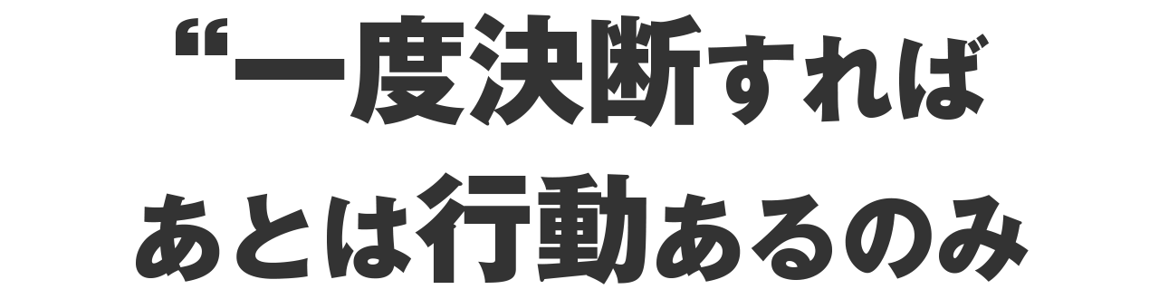 一度決断すれば、あとは行動あるのみ