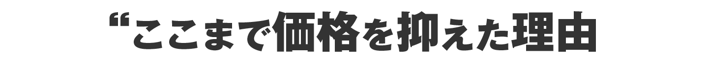 なぜここまで価格を抑えたのか？