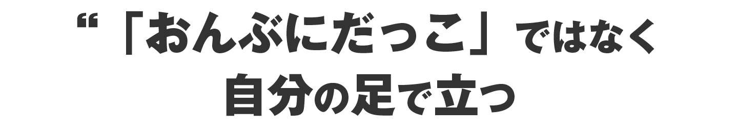 「おんぶにだっこ」ではなく、自分の足で立つ
