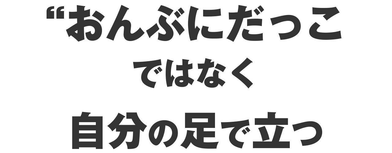 「おんぶにだっこ」ではなく、自分の足で立つ