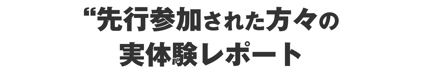 先行参加された方々の実体験レポート