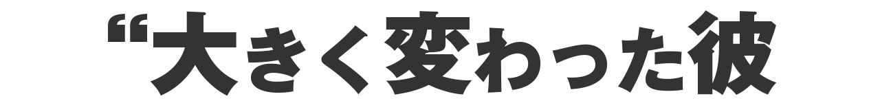 大きく変わった彼