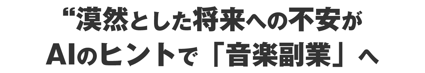 漠然とした将来不安が、AIのヒントで「音楽副業」へ